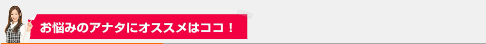 お悩みのアナタにオススメはココ！