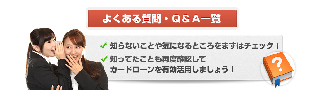 よくある質問・Ｑ＆Ａ一覧知らないことや気になるところをまずはチェック！知ってたことも再度確認してカードローンを有効活用しましょう！