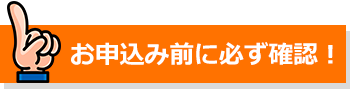 お申込み前に必ず確認!