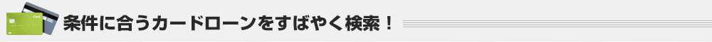 条件に合うカードローンをすばやく検索!